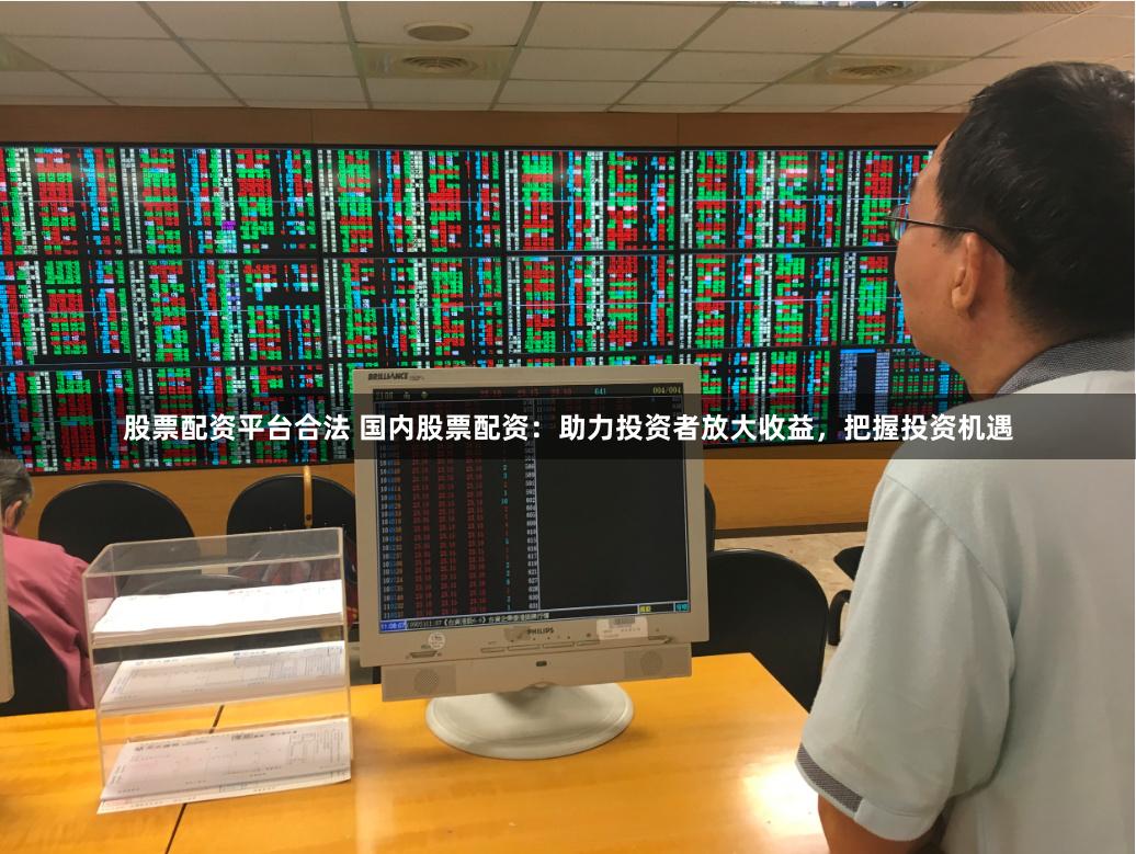 股票配资平台合法 国内股票配资:助力投资者放大收益,把握投资机遇