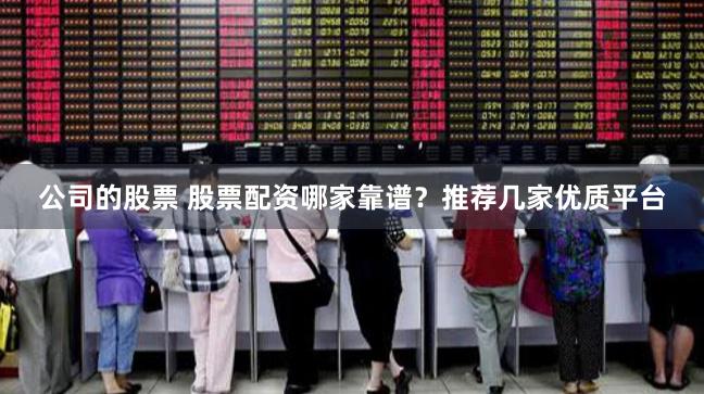 公司的股票 股票配资哪家靠谱?推荐几家优质平台