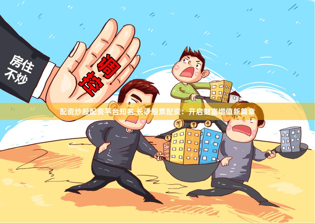 配资炒股配资平台知名 长沙股票配资：开启财富增值新篇章