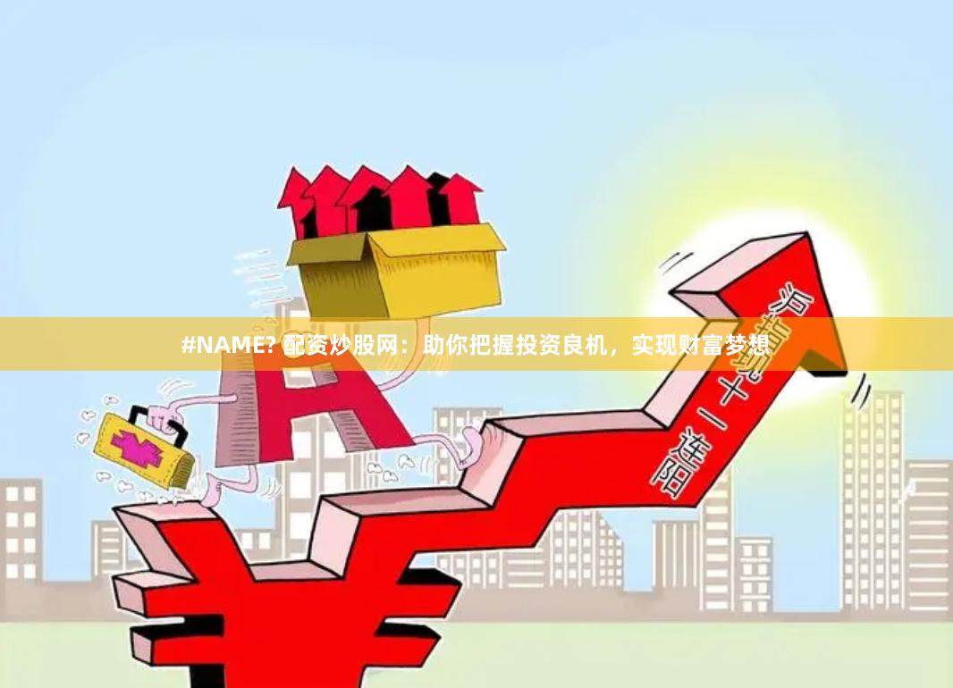 #NAME? 配资炒股网:助你把握投资良机,实现财富梦想