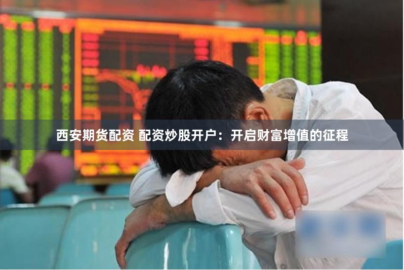 西安期货配资 配资炒股开户：开启财富增值的征程