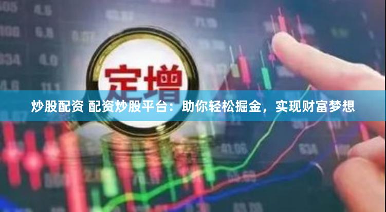 炒股配资 配资炒股平台：助你轻松掘金，实现财富梦想