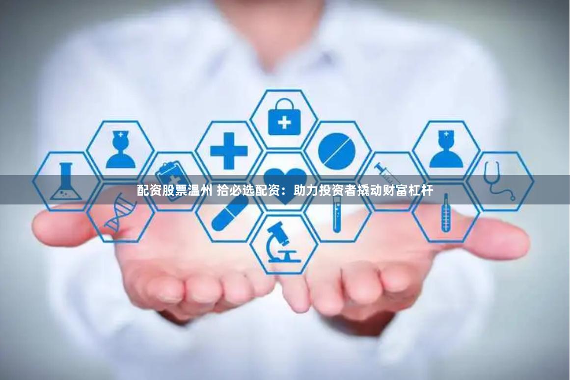 配资股票温州 拾必选配资:助力投资者撬动财富杠杆