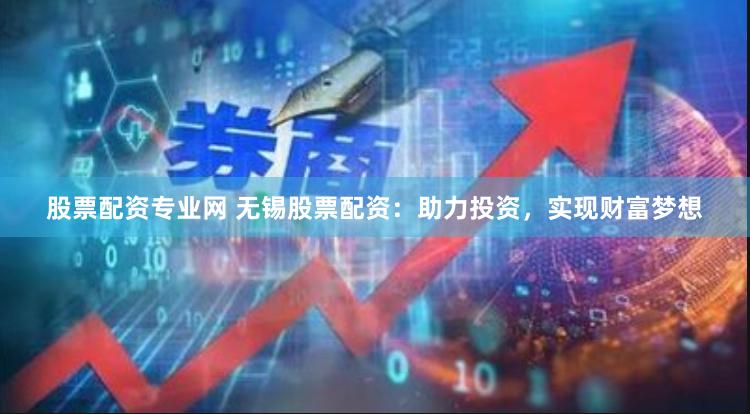 股票配资专业网 无锡股票配资:助力投资,实现财富梦想