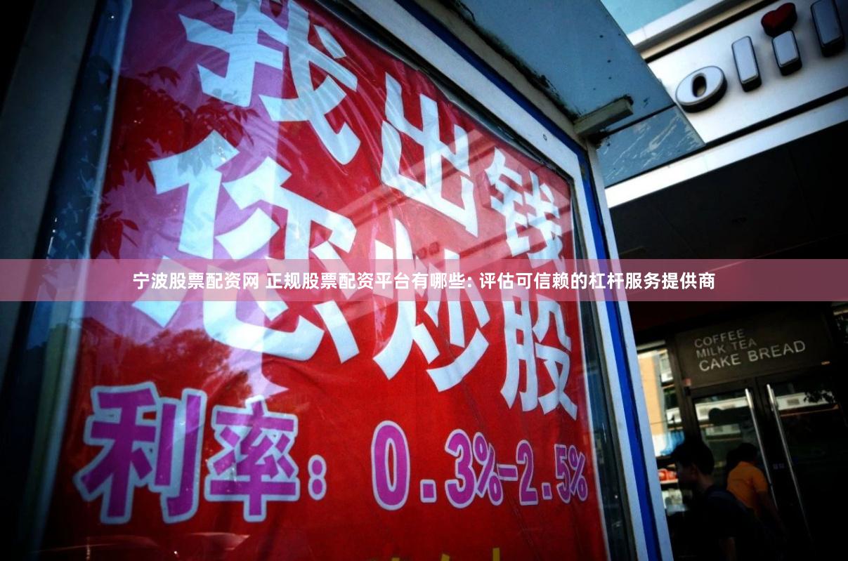 宁波股票配资网 正规股票配资平台有哪些: 评估可信赖的杠杆服务提供商