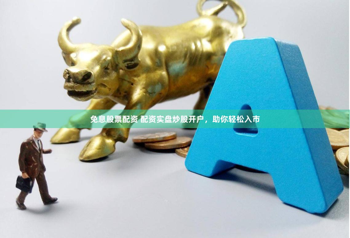 免息股票配资 配资实盘炒股开户，助你轻松入市