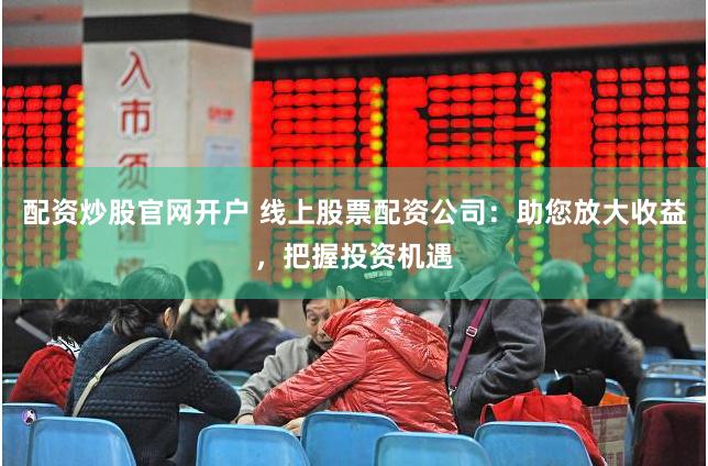 配资炒股官网开户 线上股票配资公司：助您放大收益，把握投资机遇