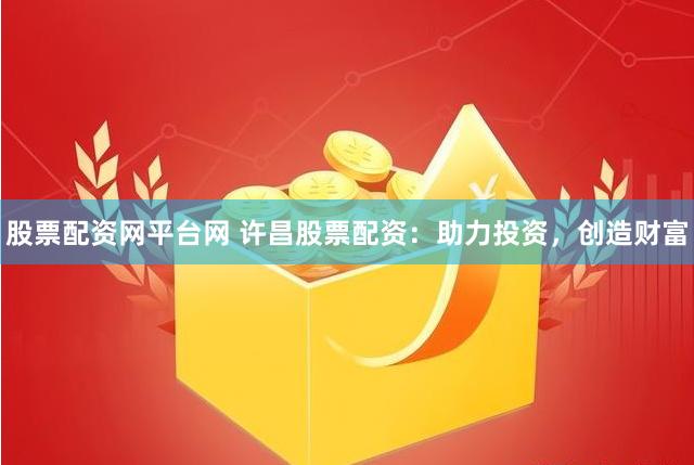 股票配资网平台网 许昌股票配资：助力投资，创造财富