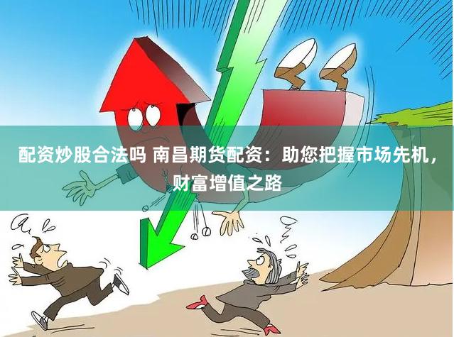 配资炒股合法吗 南昌期货配资：助您把握市场先机，财富增值之路