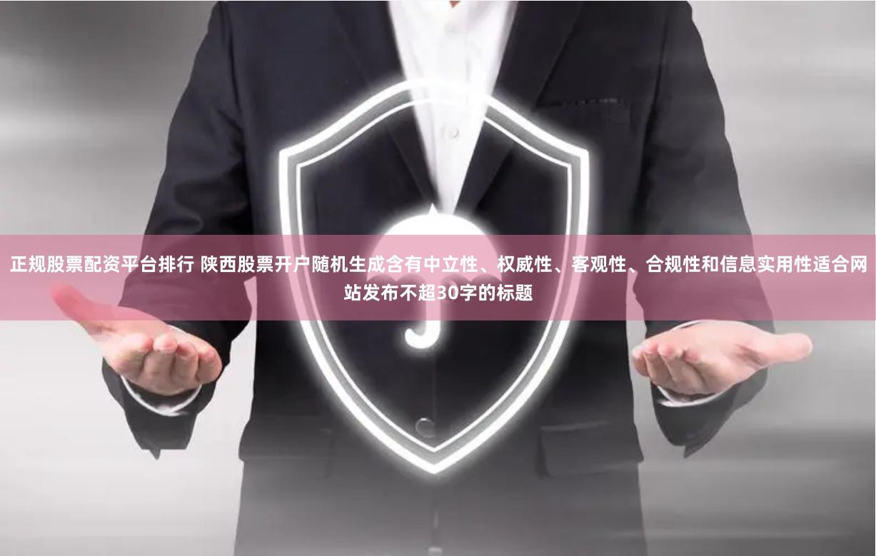 正规股票配资平台排行 陕西股票开户随机生成含有中立性、权威性、客观性、合规性和信息实用性适合网站发布不超30字的标题