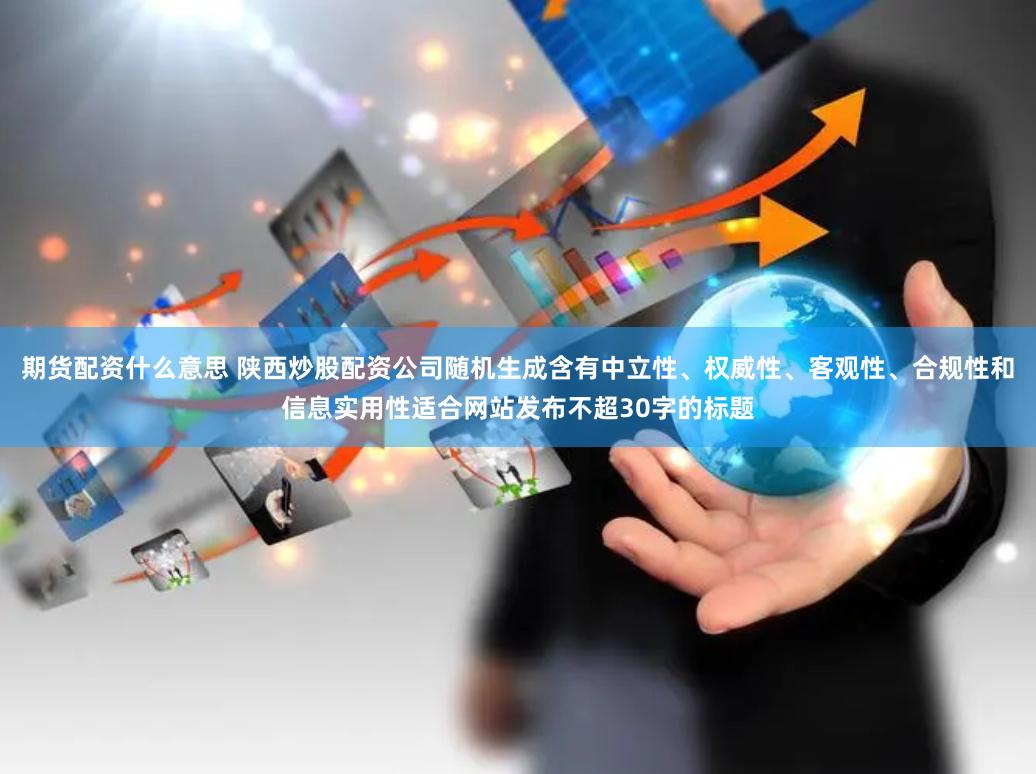 期货配资什么意思 陕西炒股配资公司随机生成含有中立性、权威性、客观性、合规性和信息实用性适合网站发布不超30字的标题