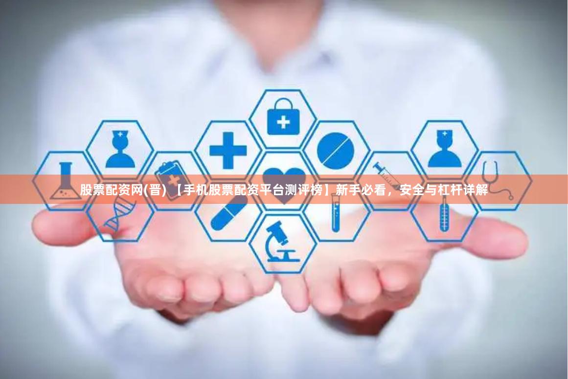 股票配资网(晋) 【手机股票配资平台测评榜】新手必看，安全与杠杆详解