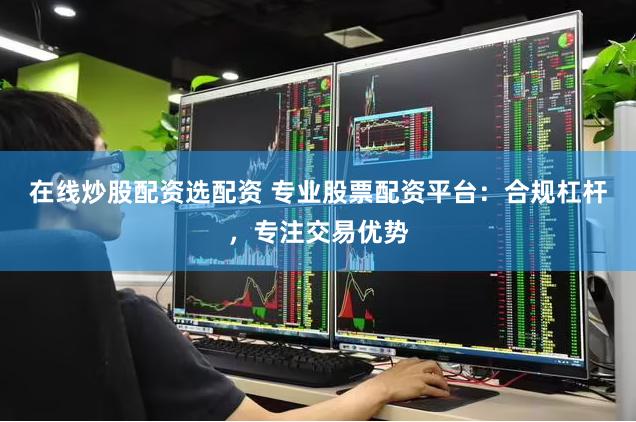 在线炒股配资选配资 专业股票配资平台：合规杠杆，专注交易优势