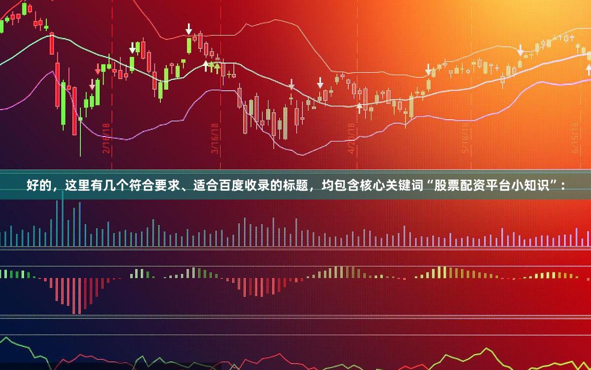 好的，这里有几个符合要求、适合百度收录的标题，均包含核心关键词“股票配资平台小知识”：