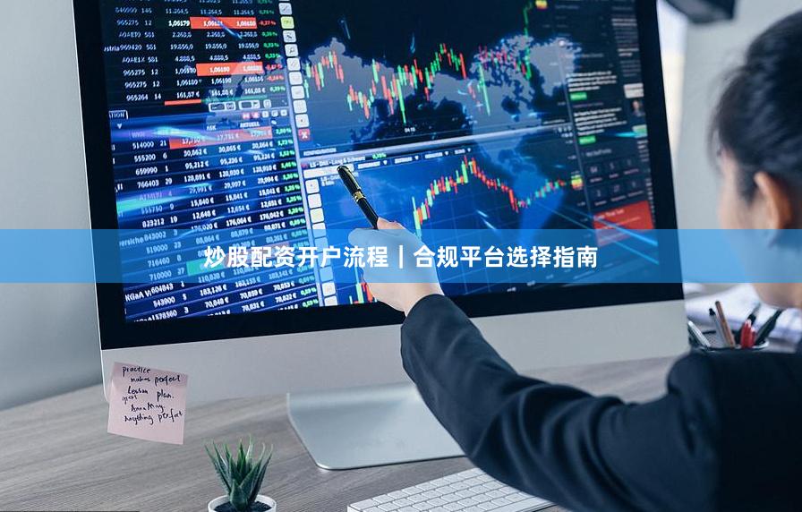 炒股配资开户流程｜合规平台选择指南