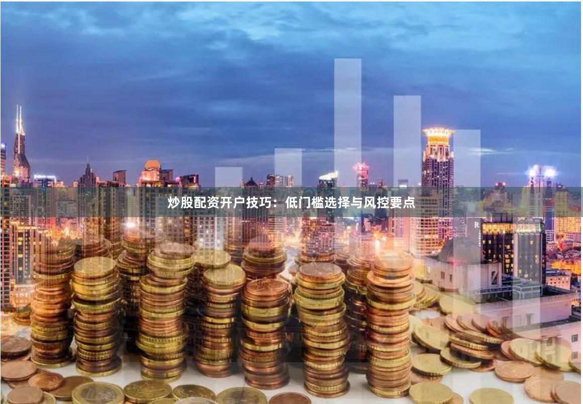 炒股配资开户技巧：低门槛选择与风控要点