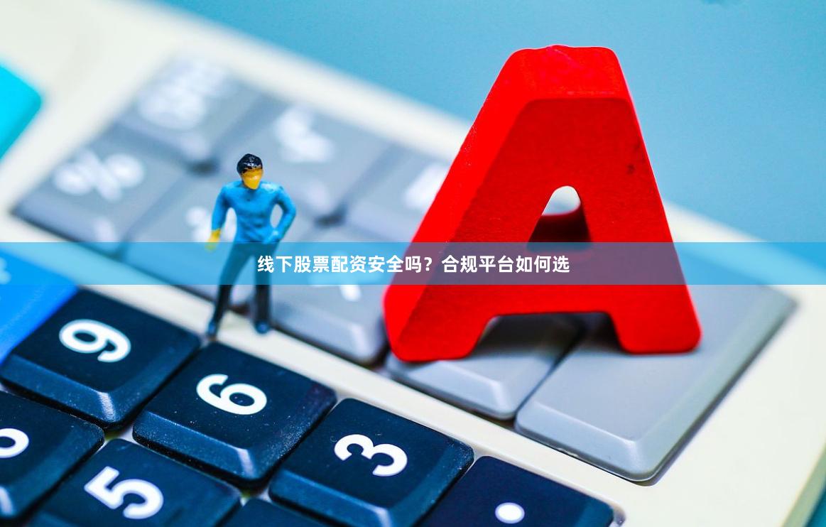 线下股票配资安全吗？合规平台如何选